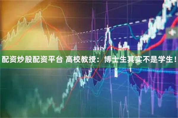 配资炒股配资平台 高校教授：博士生其实不是学生！