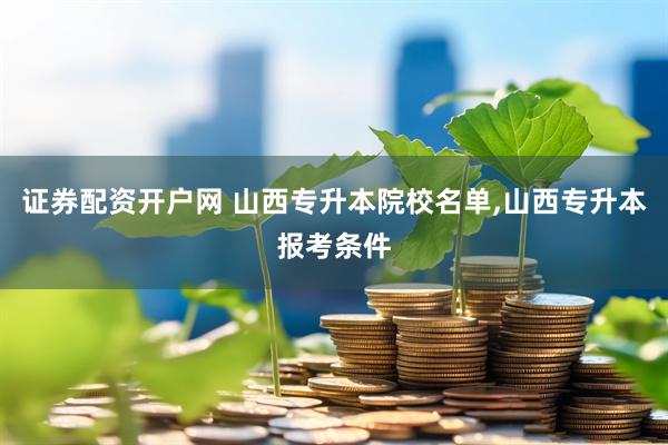 证券配资开户网 山西专升本院校名单,山西专升本报考条件