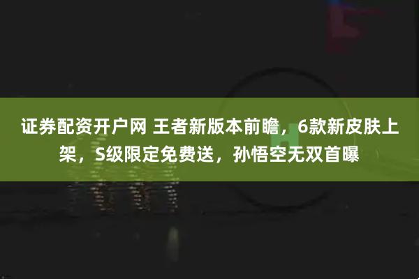 证券配资开户网 王者新版本前瞻，6款新皮肤上架，S级限定免费送，孙悟空无双首曝
