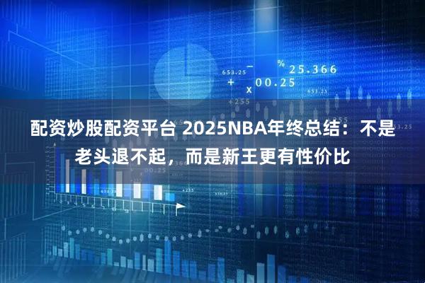 配资炒股配资平台 2025NBA年终总结：不是老头退不起，而是新王更有性价比