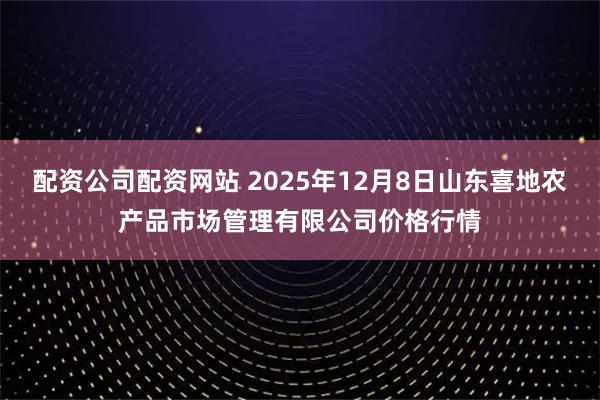配资公司配资网站 2025年12月8日山东喜地农产品市场管理有限公司价格行情