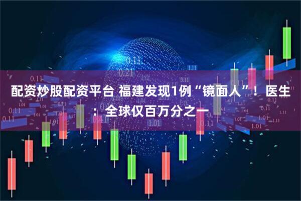 配资炒股配资平台 福建发现1例“镜面人”！医生：全球仅百万分之一