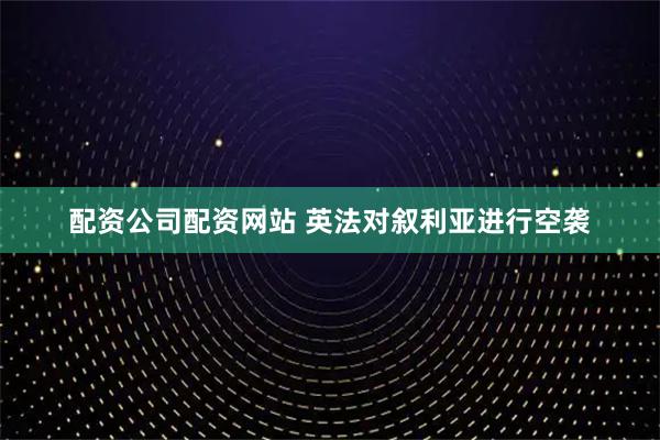 配资公司配资网站 英法对叙利亚进行空袭