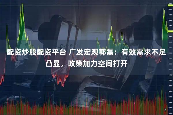 配资炒股配资平台 广发宏观郭磊：有效需求不足凸显，政策加力空间打开