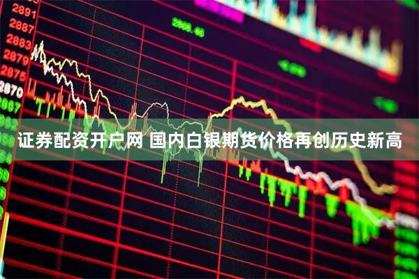 证券配资开户网 国内白银期货价格再创历史新高