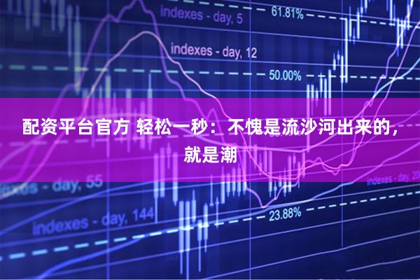 配资平台官方 轻松一秒：不愧是流沙河出来的，就是潮