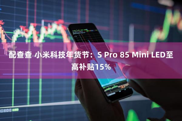 配查查 小米科技年货节：S Pro 85 Mini LED至高补贴15%