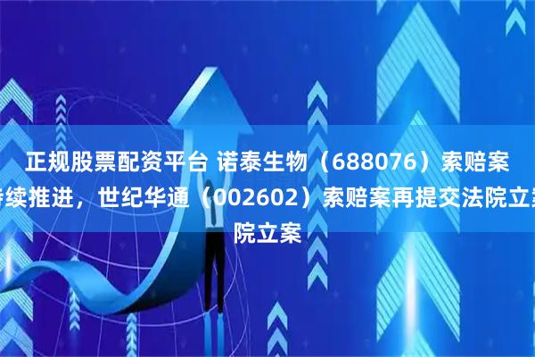 正规股票配资平台 诺泰生物（688076）索赔案持续推进，世纪华通（002602）索赔案再提交法院立案