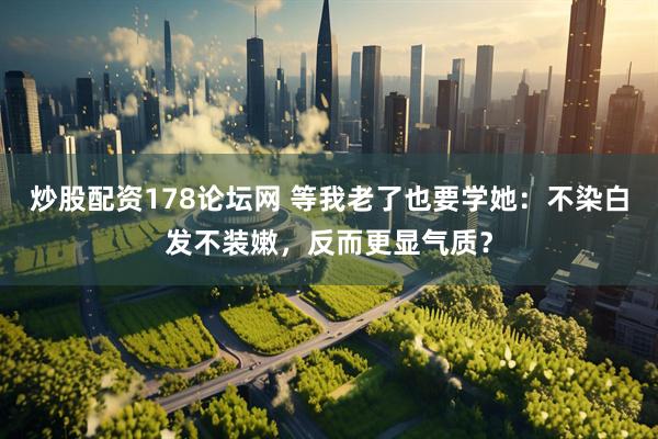 炒股配资178论坛网 等我老了也要学她：不染白发不装嫩，反而更显气质？
