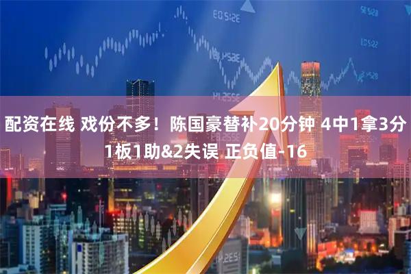 配资在线 戏份不多！陈国豪替补20分钟 4中1拿3分1板1助&2失误 正负值-16