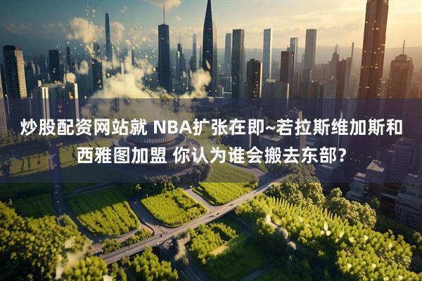 炒股配资网站就 NBA扩张在即~若拉斯维加斯和西雅图加盟 你认为谁会搬去东部？