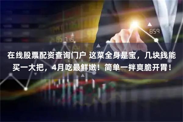 在线股票配资查询门户 这菜全身是宝，几块钱能买一大把，4月吃最鲜嫩！简单一拌爽脆开胃！
