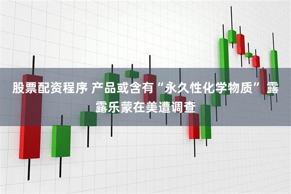 股票配资程序 产品或含有“永久性化学物质” 露露乐蒙在美遭调查