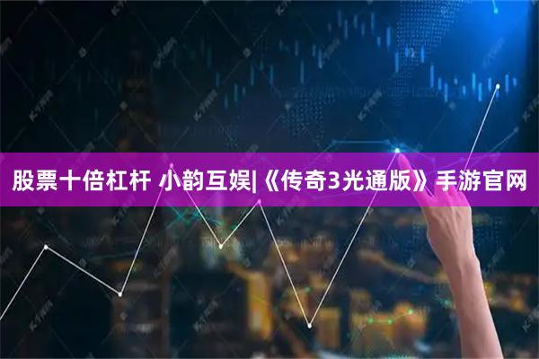 股票十倍杠杆 小韵互娱|《传奇3光通版》手游官网