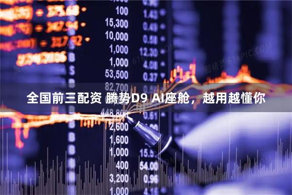 全国前三配资 腾势D9 AI座舱，越用越懂你