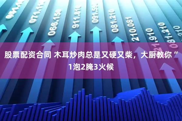股票配资合同 木耳炒肉总是又硬又柴，大厨教你“1泡2腌3火候