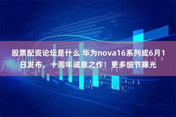 股票配资论坛是什么 华为nova16系列或6月1日发布，十周年诚意之作！更多细节曝光