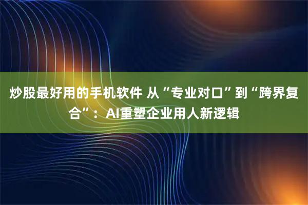 炒股最好用的手机软件 从“专业对口”到“跨界复合”：AI重塑企业用人新逻辑