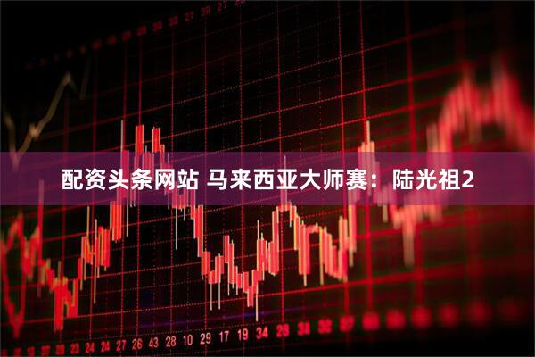 配资头条网站 马来西亚大师赛：陆光祖2