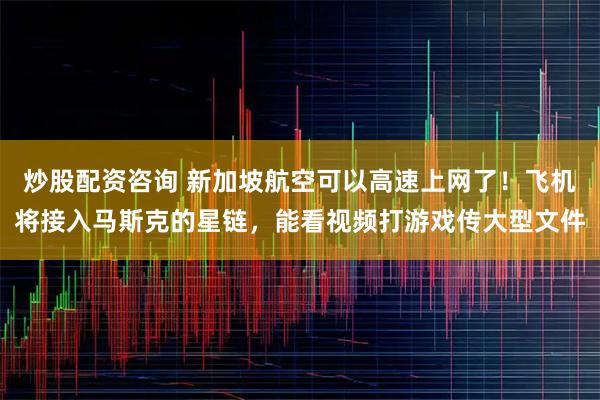 炒股配资咨询 新加坡航空可以高速上网了！飞机将接入马斯克的星链，能看视频打游戏传大型文件
