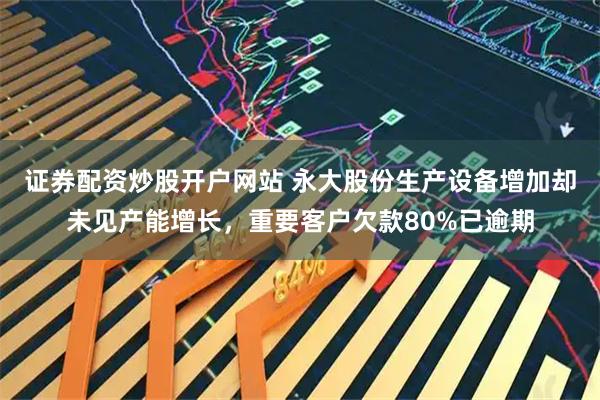 证券配资炒股开户网站 永大股份生产设备增加却未见产能增长，重要客户欠款80%已逾期